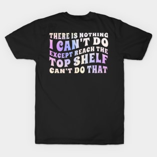 there is nothing i'cant do except reach the top shelf can't do that T-Shirt